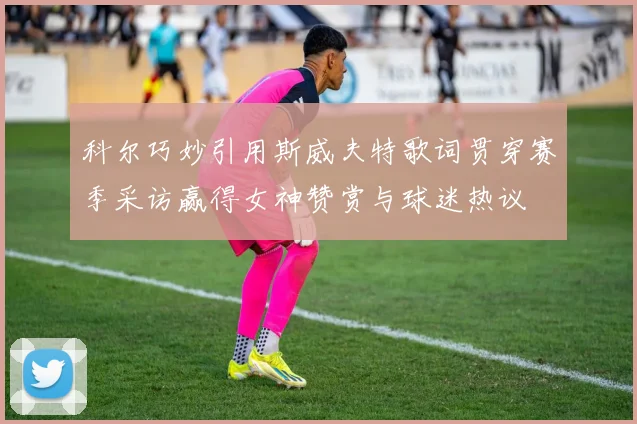科尔巧妙引用斯威夫特歌词贯穿赛季采访赢得女神赞赏与球迷热议