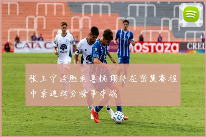 张玉宁谈胜利喜悦期待在密集赛程中紧追积分榜争夺战