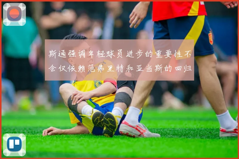 斯通强调年轻球员进步的重要性不会仅依赖范弗里特和亚当斯的回归