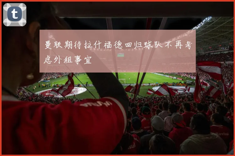 曼联期待拉什福德回归球队不再考虑外租事宜