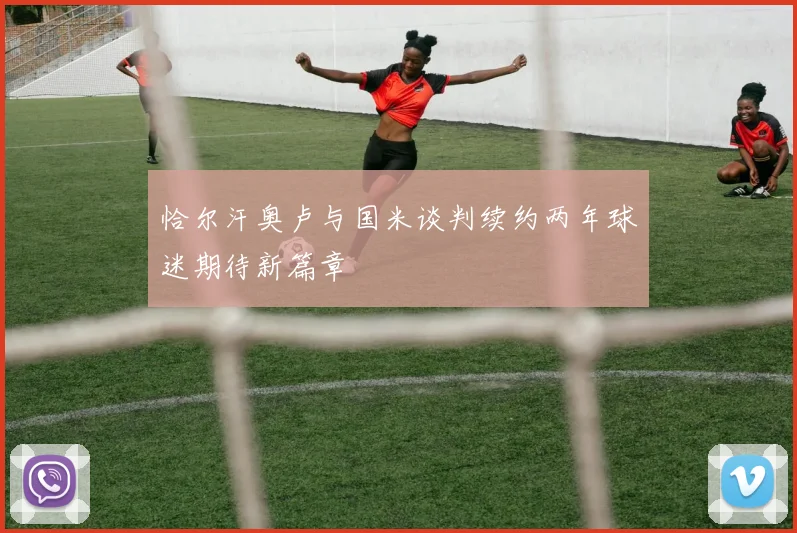 恰尔汗奥卢与国米谈判续约两年球迷期待新篇章