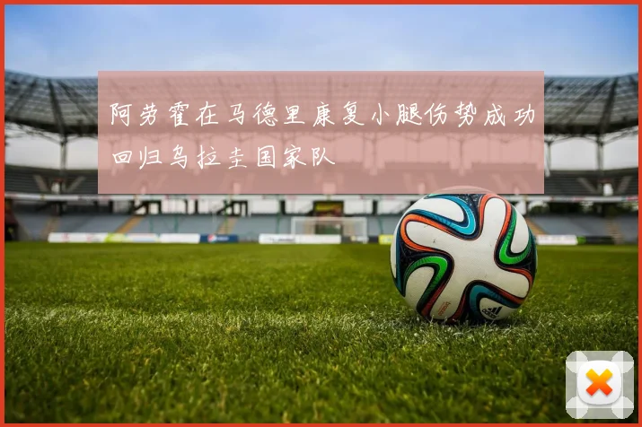 阿劳霍在马德里康复小腿伤势成功回归乌拉圭国家队
