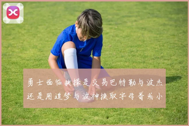 勇士面临抉择是交易巴特勒与波杰还是用追梦与波神换取字母哥或小卡