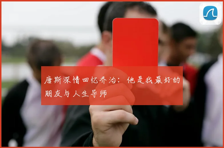 唐斯深情回忆乔治：他是我最好的朋友与人生导师