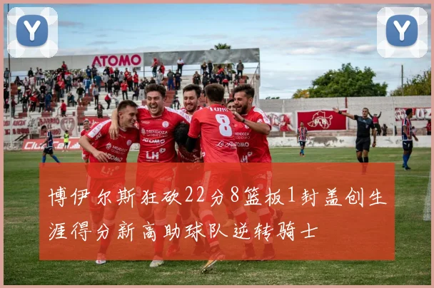 博伊尔斯狂砍22分8篮板1封盖创生涯得分新高助球队逆转骑士