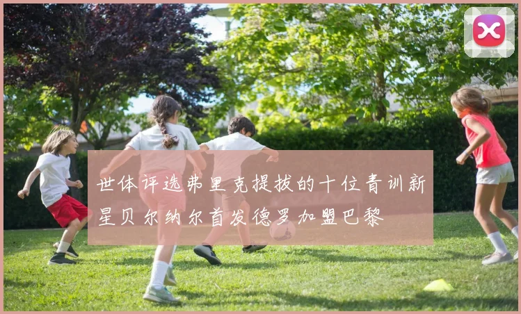 世体评选弗里克提拔的十位青训新星贝尔纳尔首发德罗加盟巴黎