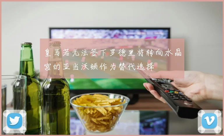 皇马若无法签下罗德里将转向水晶宫的亚当沃顿作为替代选择