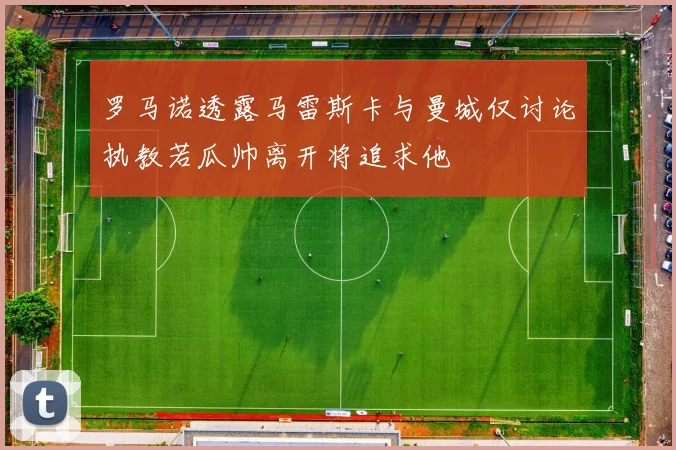 罗马诺透露马雷斯卡与曼城仅讨论执教若瓜帅离开将追求他