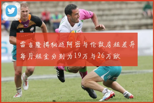 雷吉隆揭秘迈阿密与伦敦房租差异每月租金分别为19万与26万欧