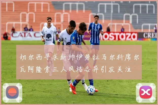 切尔西寻求新帅伊劳拉马尔科席尔瓦阿隆索三人风格各异引发关注